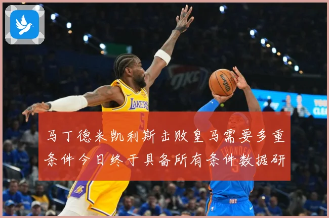 马丁德米凯利斯击败皇马需要多重条件今日终于具备所有条件数据研判：最新赛事动态与深度分析