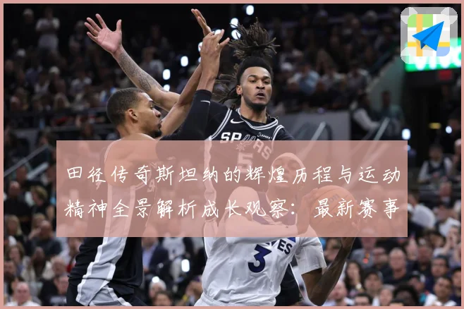 田径传奇斯坦纳的辉煌历程与运动精神全景解析成长观察：最新赛事动态与深度分析