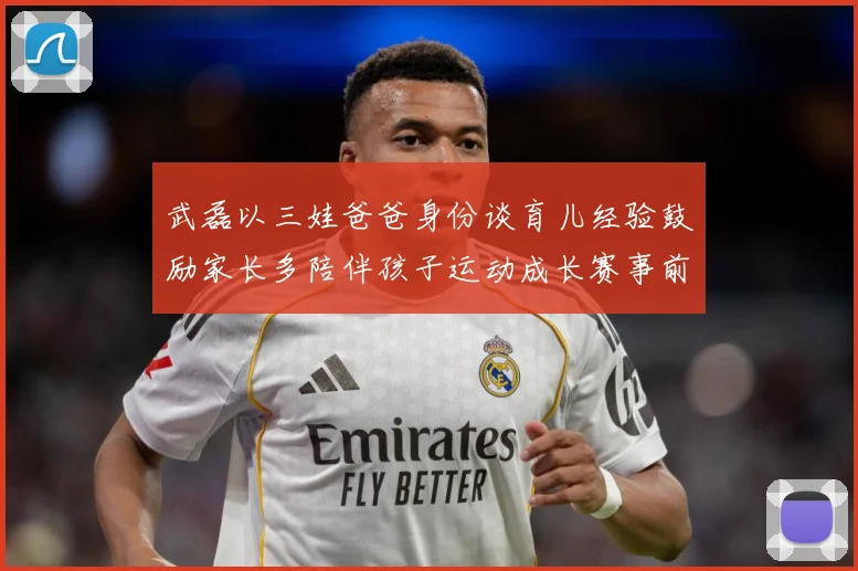 武磊以三娃爸爸身份谈育儿经验鼓励家长多陪伴孩子运动成长赛事前瞻：最新赛事动态与深度分析