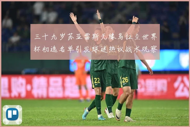 三十九岁苏亚雷斯无缘乌拉圭世界杯初选名单引发球迷热议战术观察：最新赛事动态与深度分析