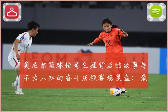 奥尼尔篮球传奇生涯背后的故事与不为人知的奋斗历程赛场复盘：最新赛事动态与深度分析