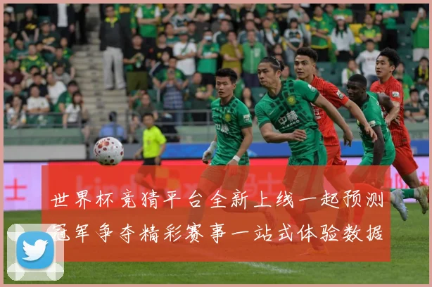 世界杯竞猜平台全新上线一起预测冠军争夺精彩赛事一站式体验数据研判：最新赛事动态与深度分析