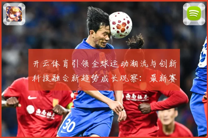 开云体育引领全球运动潮流与创新科技融合新趋势成长观察：最新赛事动态与深度分析