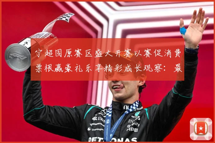 宁超固原赛区盛大开赛以赛促消费票根赢豪礼乐享精彩成长观察：最新赛事动态与深度分析