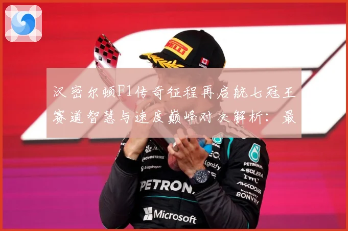 汉密尔顿F1传奇征程再启航七冠王赛道智慧与速度巅峰对决解析：最新赛事动态与深度分析