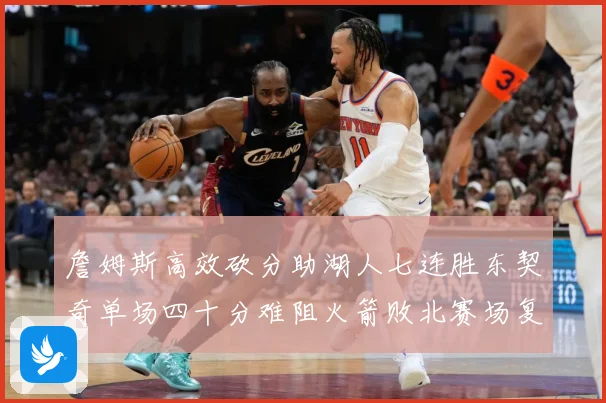 詹姆斯高效砍分助湖人七连胜东契奇单场四十分难阻火箭败北赛场复盘：最新赛事动态与深度分析