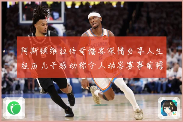 阿斯顿维拉传奇播客深情分享人生经历儿子感动称令人动容赛事前瞻：最新赛事动态与深度分析