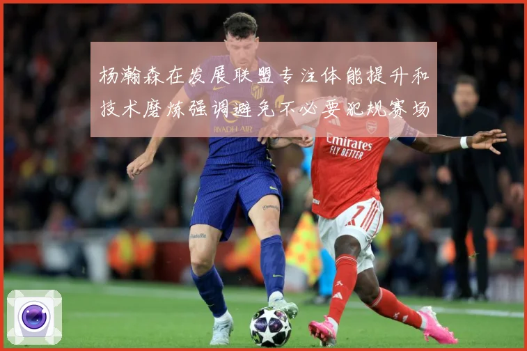 杨瀚森在发展联盟专注体能提升和技术磨炼强调避免不必要犯规赛场复盘：最新赛事动态与深度分析