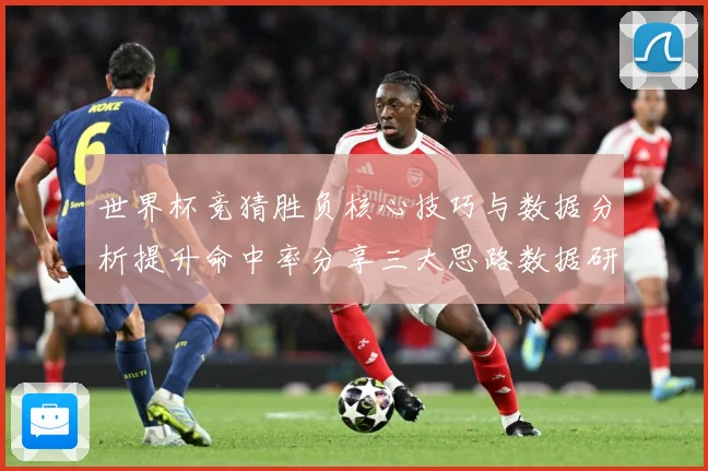 世界杯竞猜胜负核心技巧与数据分析提升命中率分享三大思路数据研判：最新赛事动态与深度分析