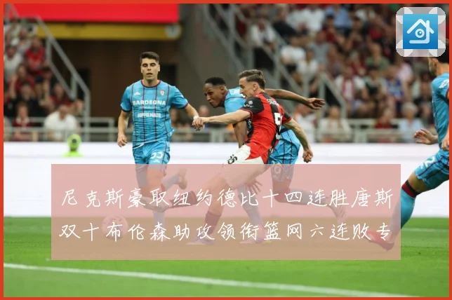 尼克斯豪取纽约德比十四连胜唐斯双十布伦森助攻领衔篮网六连败专题观察：最新赛事动态与深度分析