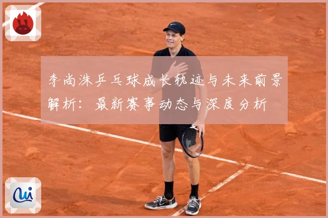 李尚洙乒乓球成长轨迹与未来前景解析：最新赛事动态与深度分析