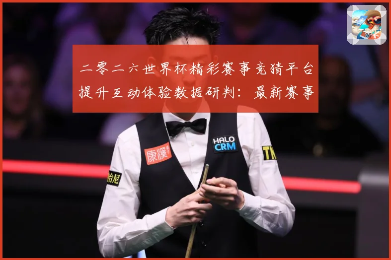 二零二六世界杯精彩赛事竞猜平台提升互动体验数据研判：最新赛事动态与深度分析