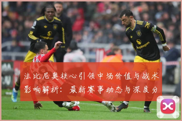 法比尼奥核心引领中场价值与战术影响解析：最新赛事动态与深度分析