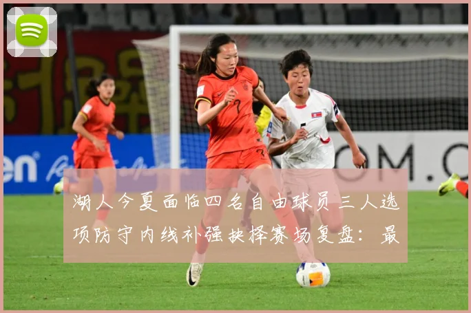 湖人今夏面临四名自由球员三人选项防守内线补强抉择赛场复盘：最新赛事动态与深度分析