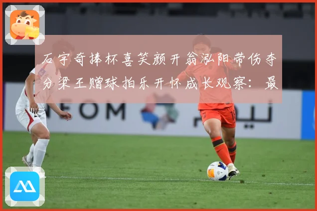 石宇奇捧杯喜笑颜开翁泓阳带伤夺分梁王赠球拍乐开怀成长观察：最新赛事动态与深度分析