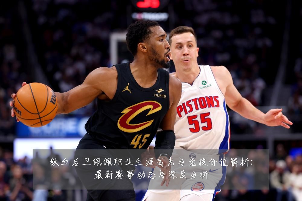 铁血后卫佩佩职业生涯高光与竞技价值解析：最新赛事动态与深度分析