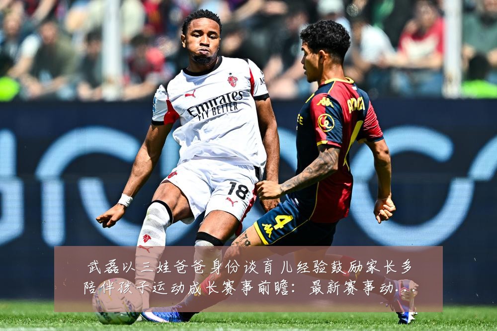 武磊以三娃爸爸身份谈育儿经验鼓励家长多陪伴孩子运动成长赛事前瞻:最新赛事动态与深度分析
