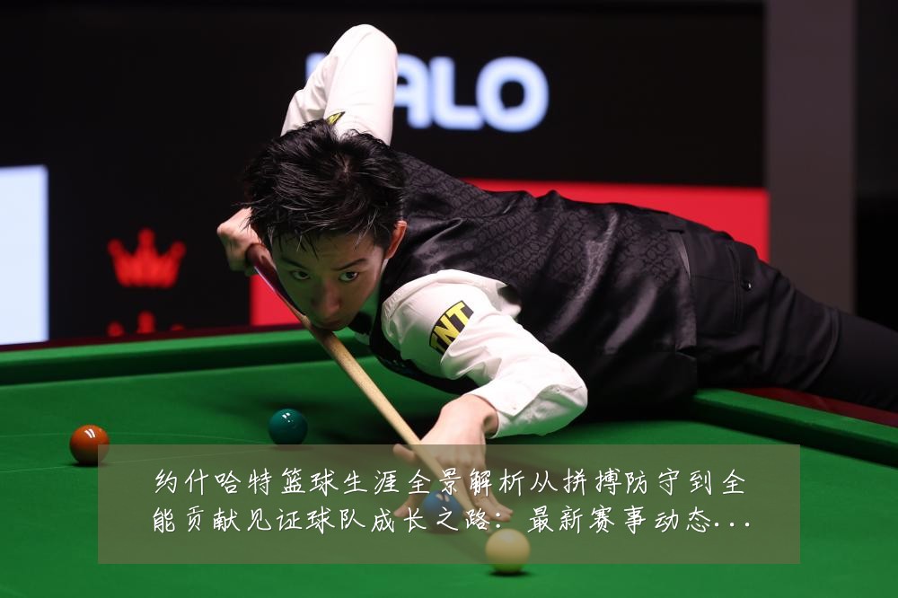 约什哈特篮球生涯全景解析从拼搏防守到全能贡献见证球队成长之路:最新赛事动态与深度分析