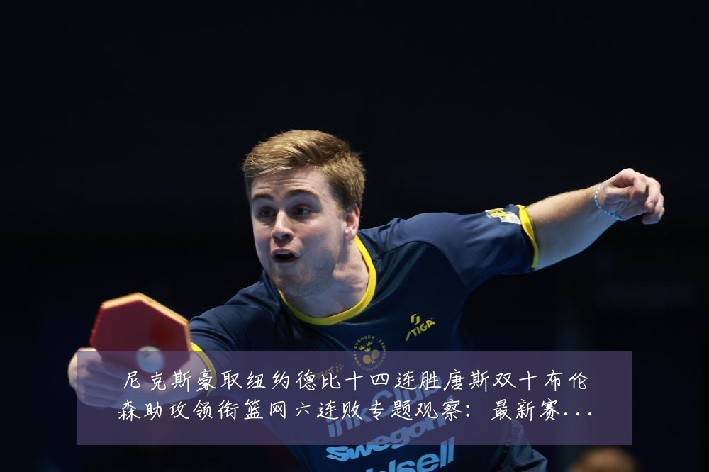 尼克斯豪取纽约德比十四连胜唐斯双十布伦森助攻领衔篮网六连败专题观察：最新赛事动态与深度分析