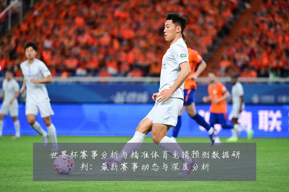 世界杯赛事分析与精准体育竞猜预测数据研判:最新赛事动态与深度分析