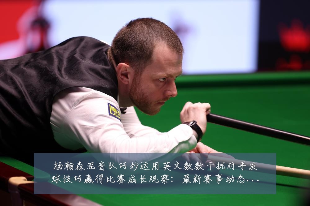 杨瀚森混音队巧妙运用英文数数干扰对手发球技巧赢得比赛成长观察:最新赛事动态与深度分析