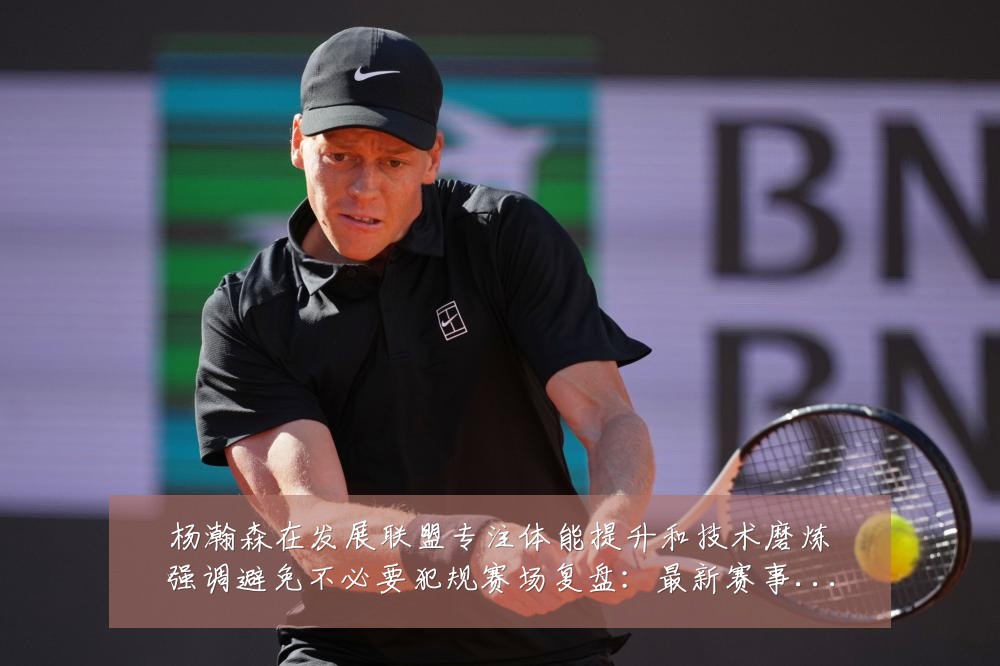 杨瀚森在发展联盟专注体能提升和技术磨炼强调避免不必要犯规赛场复盘:最新赛事动态与深度分析