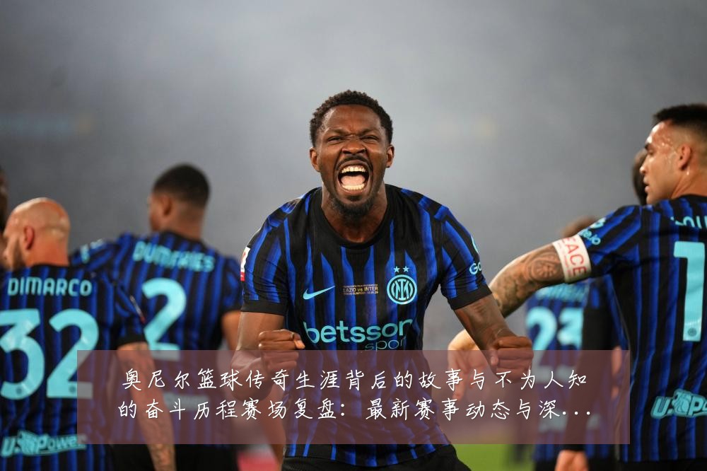 奥尼尔篮球传奇生涯背后的故事与不为人知的奋斗历程赛场复盘:最新赛事动态与深度分析