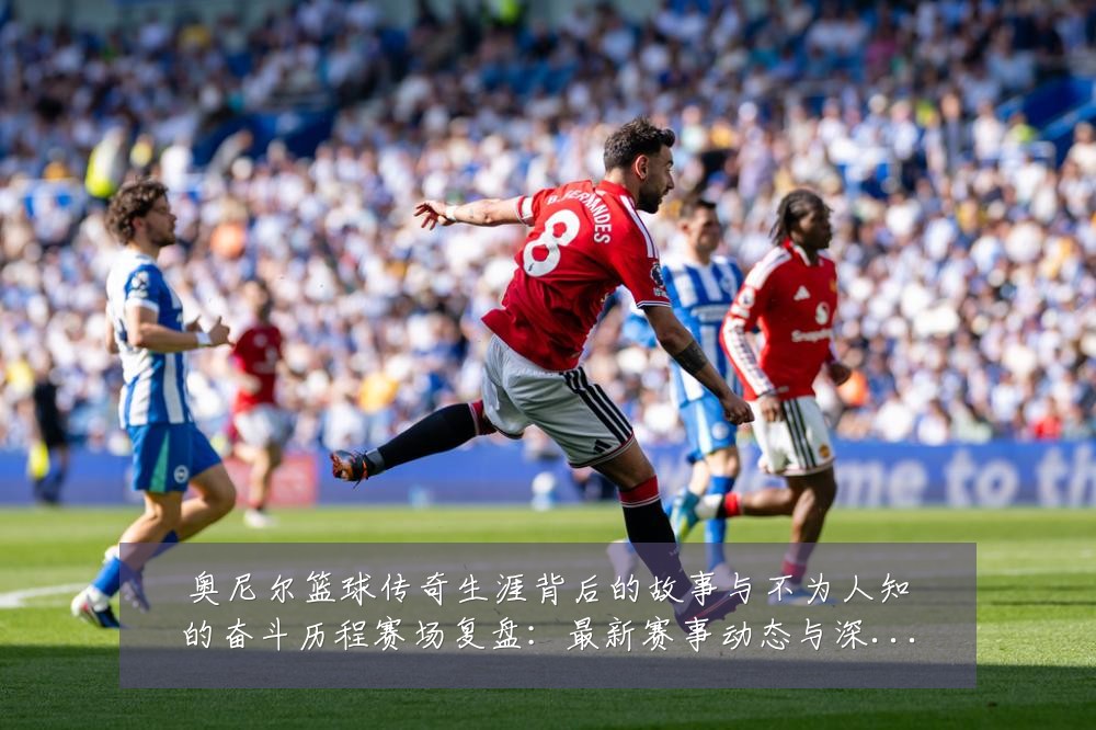 奥尼尔篮球传奇生涯背后的故事与不为人知的奋斗历程赛场复盘:最新赛事动态与深度分析