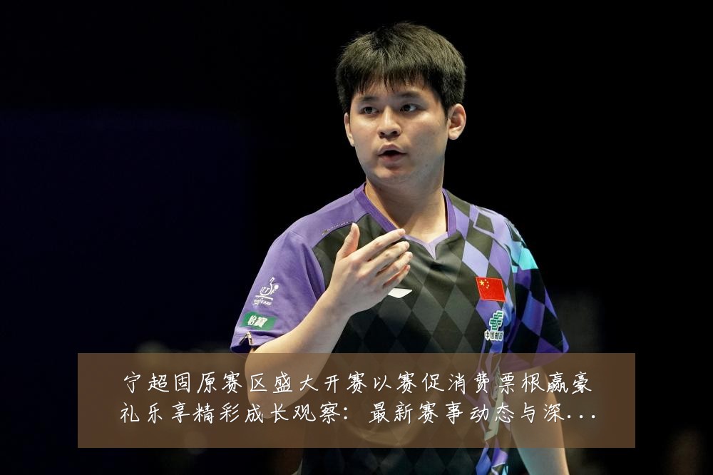 宁超固原赛区盛大开赛以赛促消费票根赢豪礼乐享精彩成长观察:最新赛事动态与深度分析