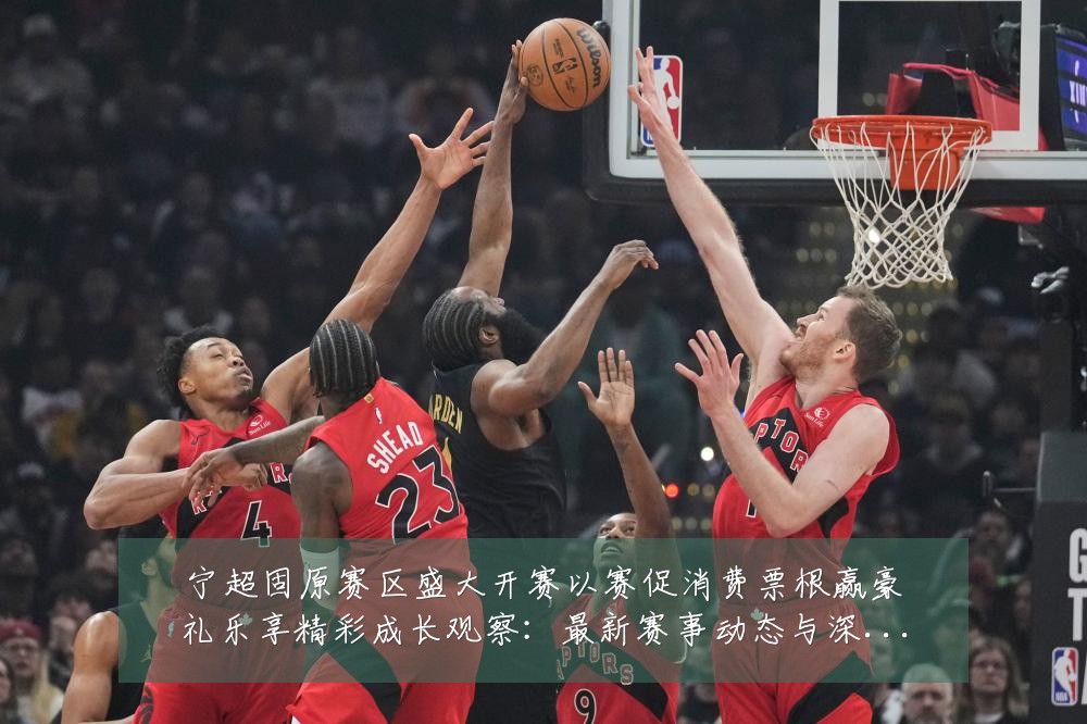宁超固原赛区盛大开赛以赛促消费票根赢豪礼乐享精彩成长观察:最新赛事动态与深度分析