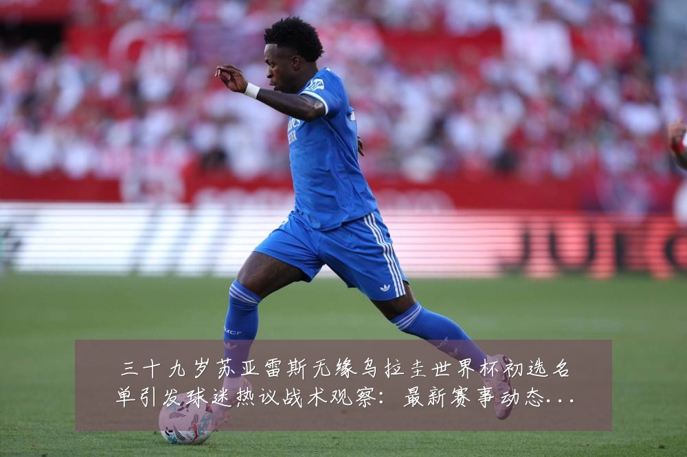 三十九岁苏亚雷斯无缘乌拉圭世界杯初选名单引发球迷热议战术观察:最新赛事动态与深度分析