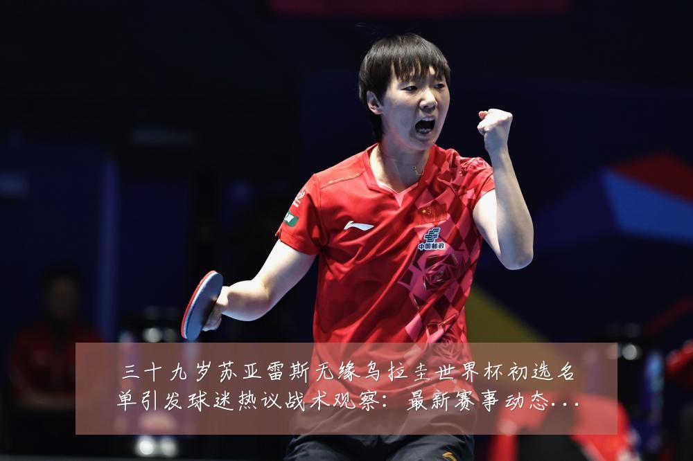 三十九岁苏亚雷斯无缘乌拉圭世界杯初选名单引发球迷热议战术观察:最新赛事动态与深度分析